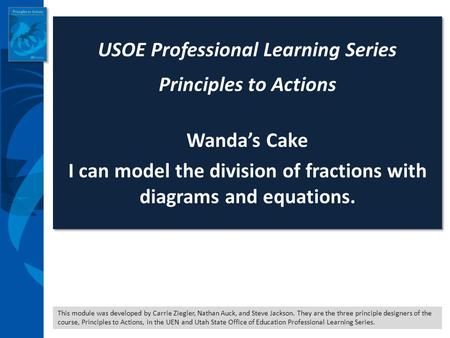 This module was developed by Carrie Ziegler, Nathan Auck, and Steve Jackson. They are the three principle designers of the course, Principles to Actions,