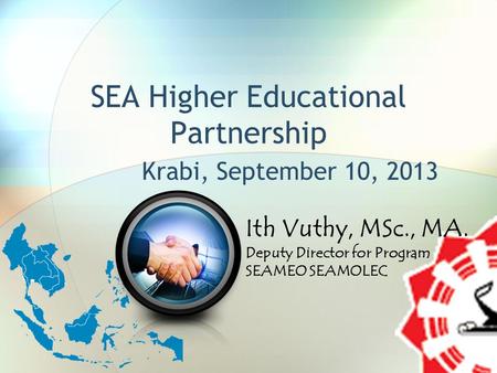 SEA Higher Educational Partnership Krabi, September 10, 2013 Ith Vuthy, MSc., MA. Deputy Director for Program SEAMEO SEAMOLEC.