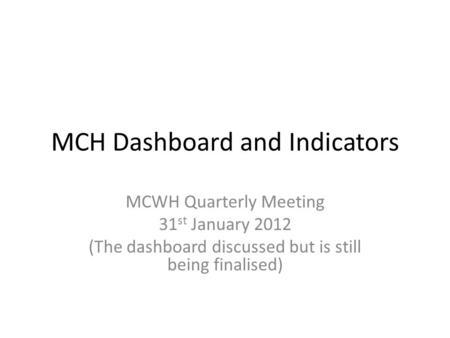 MCH Dashboard and Indicators MCWH Quarterly Meeting 31 st January 2012 (The dashboard discussed but is still being finalised)