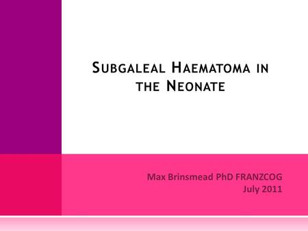 Max Brinsmead PhD FRANZCOG July 2011 S UBGALEAL H AEMATOMA IN THE N EONATE.