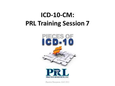 ICD-10-CM: PRL Training Session 7 Practice Resources, LLC 2015.
