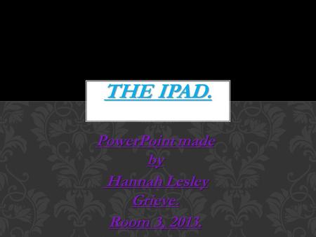 PowerPoint made by Hannah Lesley Grieve. Hannah Lesley Grieve. Room 3, 2013. THE IPAD.