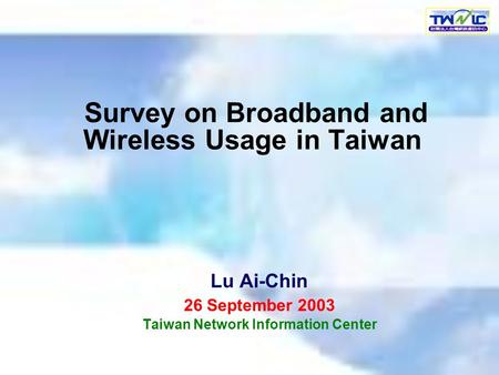 Survey on Broadband and Wireless Usage in Taiwan Lu Ai-Chin 26 September 2003 Taiwan Network Information Center.
