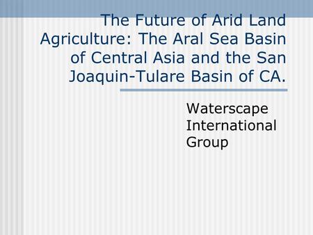 The Future of Arid Land Agriculture: The Aral Sea Basin of Central Asia and the San Joaquin-Tulare Basin of CA. Waterscape International Group.