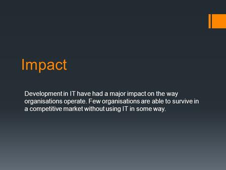 Impact Development in IT have had a major impact on the way organisations operate. Few organisations are able to survive in a competitive market without.