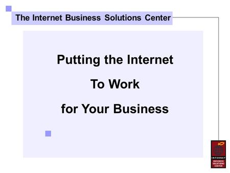 Putting the Internet To Work for Your Business The Internet Business Solutions Center.