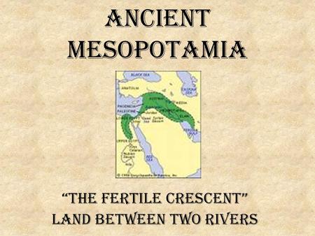 Ancient Mesopotamia “The Fertile Crescent” Land Between Two Rivers.