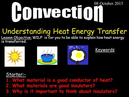 Understanding Heat Energy Transfer Lesson Objective: WILF is for you to be able to explain how heat energy is transferred. 08 October 2015 Keywords Starter:-