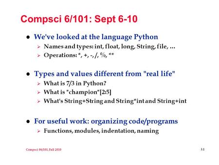 Compsci 06/101, Fall 2010 3.1 Compsci 6/101: Sept 6-10 l We've looked at the language Python  Names and types: int, float, long, String, file, …  Operations: