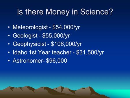 Is there Money in Science? Meteorologist - $54,000/yr Geologist - $55,000/yr Geophysicist - $106,000/yr Idaho 1st Year teacher - $31,500/yr Astronomer-