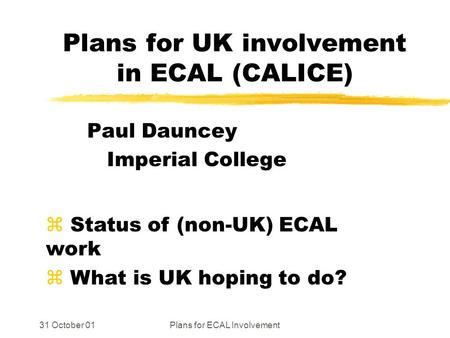 31 October 01Plans for ECAL Involvement Plans for UK involvement in ECAL (CALICE) Paul Dauncey Imperial College z Status of (non-UK) ECAL work z What is.