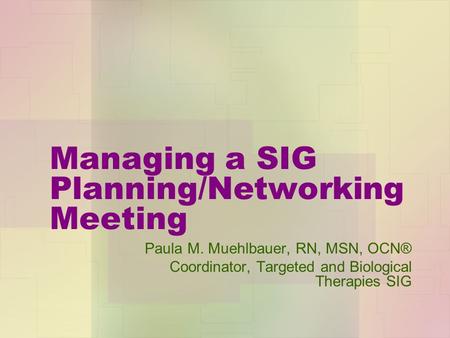 Managing a SIG Planning/Networking Meeting Paula M. Muehlbauer, RN, MSN, OCN® Coordinator, Targeted and Biological Therapies SIG.
