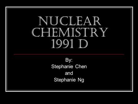 Nuclear Chemistry 1991 D By: Stephanie Chen and Stephanie Ng.