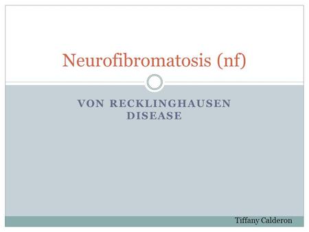 VON RECKLINGHAUSEN DISEASE Neurofibromatosis (nf) Tiffany Calderon.