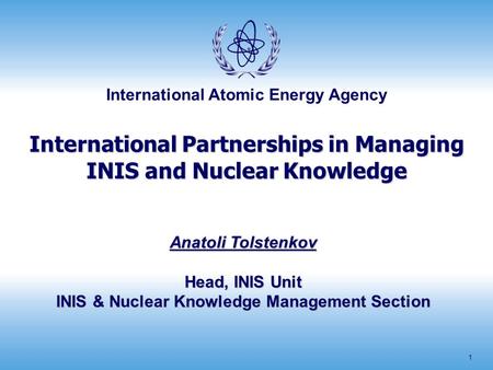 International Atomic Energy Agency 1 International Partnerships in Managing INIS and Nuclear Knowledge Anatoli Tolstenkov Head, INIS Unit INIS & Nuclear.