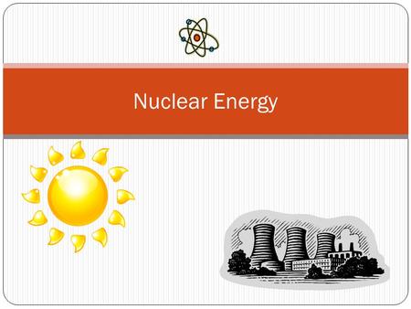 Nuclear Energy. What is Nuclear Energy? Energy that comes from changes in the nucleus of an atom. The particles in the nucleus of atoms store a lot of.