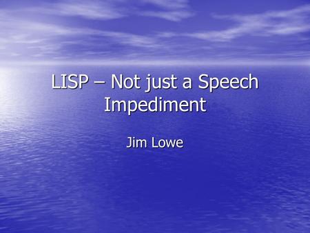 LISP – Not just a Speech Impediment Jim Lowe. Brief History of LISP Initial development begins at the Dartmouth Summer Research Project in 1956 by Dr.