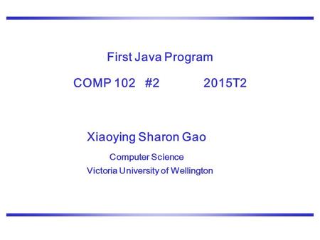 First Java Program COMP 102 #2 2015T2 Xiaoying Sharon Gao Computer Science Victoria University of Wellington.