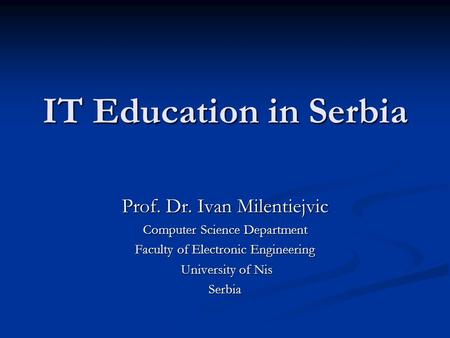 IT Education in Serbia Prof. Dr. Ivan Milentiejvic Computer Science Department Faculty of Electronic Engineering University of Nis University of NisSerbia.