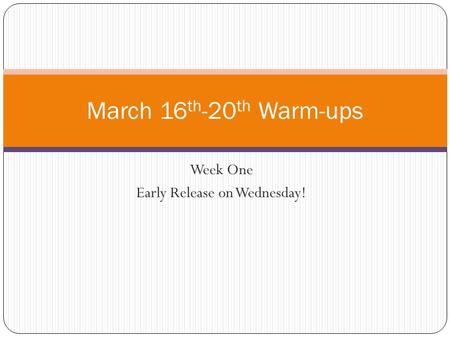 Week One Early Release on Wednesday! March 16 th -20 th Warm-ups.
