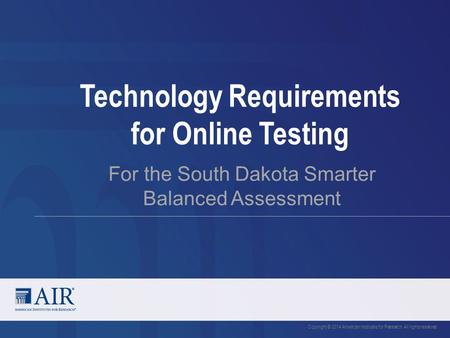 Technology Requirements for Online Testing For the South Dakota Smarter Balanced Assessment Copyright © 2014 American Institutes for Research. All rights.