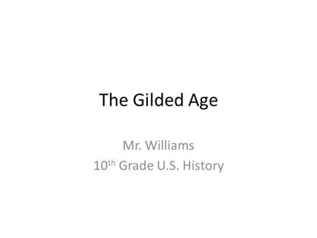 The Gilded Age Mr. Williams 10 th Grade U.S. History.