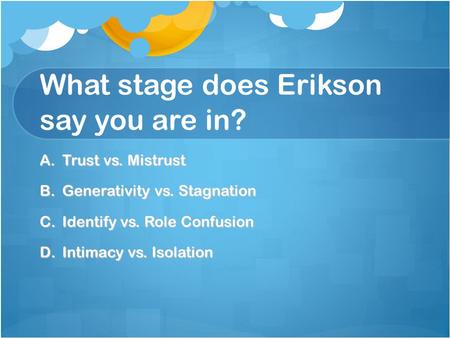 What stage does Erikson say you are in? A.Trust vs. Mistrust B.Generativity vs. Stagnation C.Identify vs. Role Confusion D.Intimacy vs. Isolation.