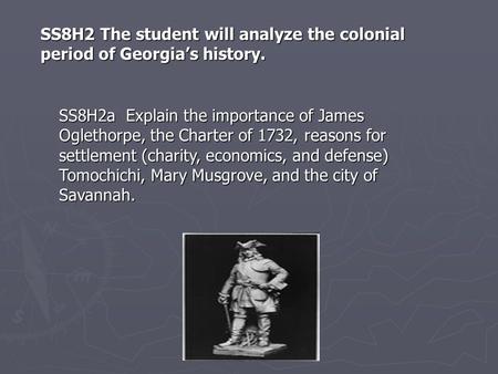 SS8H2 The student will analyze the colonial period of Georgia’s history. SS8H2a Explain the importance of James Oglethorpe, the Charter of 1732, reasons.