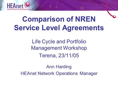 Comparison of NREN Service Level Agreements Life Cycle and Portfolio Management Workshop Terena, 23/11/05 Ann Harding HEAnet Network Operations Manager.