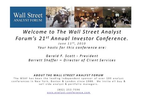 Welcome to The Wall Street Analyst Forum’s 21 st Annual Investor Conference. June 11 th, 2010 Your hosts for this conference are: Gerald F. Scott - President.