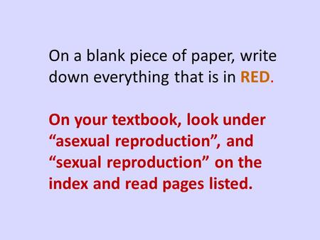 On a blank piece of paper, write down everything that is in RED. On your textbook, look under “asexual reproduction”, and “sexual reproduction” on the.