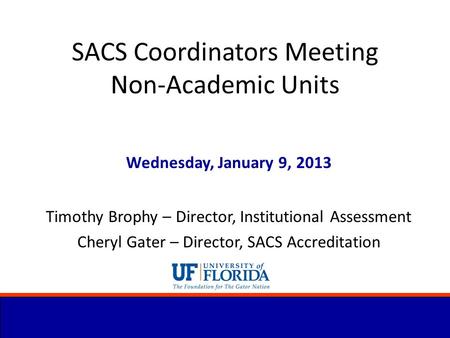 SACS Coordinators Meeting Non-Academic Units Wednesday, January 9, 2013 Timothy Brophy – Director, Institutional Assessment Cheryl Gater – Director, SACS.