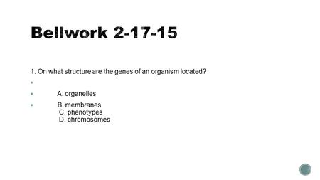 1. On what structure are the genes of an organism located?   A. organelles  B. membranes C. phenotypes D. chromosomes.
