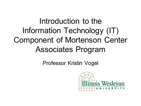 Introduction to the Information Technology (IT) Component of Mortenson Center Associates Program Professor Kristin Vogel.
