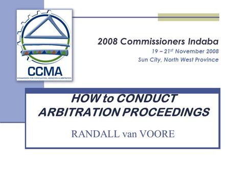 2008 Commissioners Indaba 19 – 21 st November 2008 Sun City, North West Province HOW to CONDUCT ARBITRATION PROCEEDINGS RANDALL van VOORE.