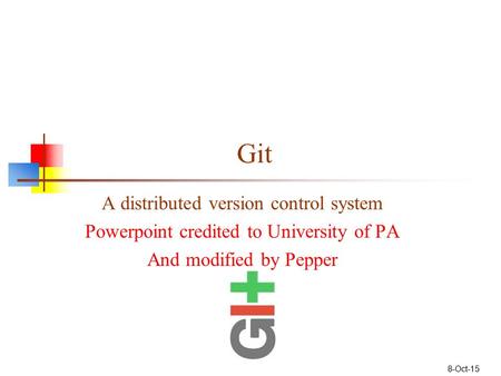 Git A distributed version control system Powerpoint credited to University of PA And modified by Pepper 8-Oct-15.