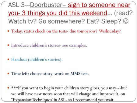 ASL 3---Doorbuster– sign to someone near you- 3 things you did this weekend… (read? Watch tv? Go somewhere? Eat? Sleep? Today: status check on the tests-
