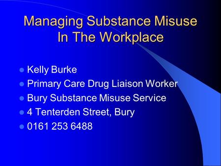 Managing Substance Misuse In The Workplace Kelly Burke Primary Care Drug Liaison Worker Bury Substance Misuse Service 4 Tenterden Street, Bury 0161 253.