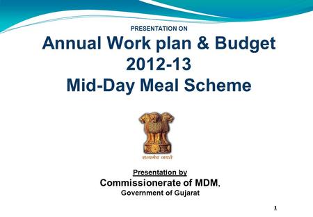 PRESENTATION ON Annual Work plan & Budget 2012-13 Mid-Day Meal Scheme 1 Presentation by Commissionerate of MDM, Government of Gujarat.