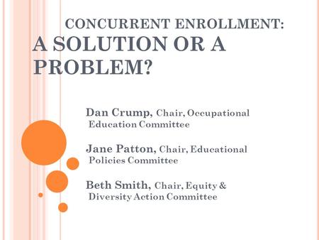 CONCURRENT ENROLLMENT: A SOLUTION OR A PROBLEM? Dan Crump, Chair, Occupational Education Committee Jane Patton, Chair, Educational Policies Committee Beth.