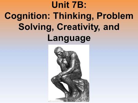 Unit 7B: Cognition: Thinking, Problem Solving, Creativity, and Language.