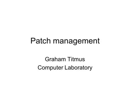 Patch management Graham Titmus Computer Laboratory.