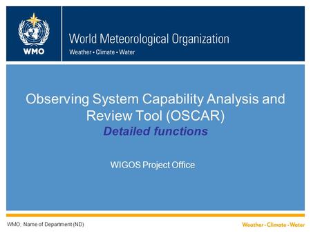 Observing System Capability Analysis and Review Tool (OSCAR) Detailed functions WIGOS Project Office WMO; Name of Department (ND)