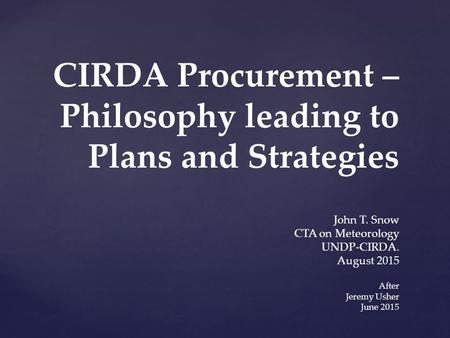 CIRDA Procurement – Philosophy leading to Plans and Strategies John T. Snow CTA on Meteorology UNDP-CIRDA. August 2015 After Jeremy Usher June 2015.