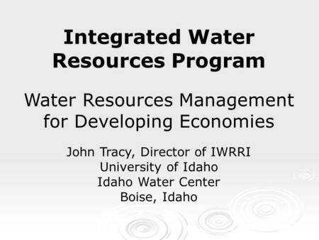 Integrated Water Resources Program Water Resources Management for Developing Economies John Tracy, Director of IWRRI University of Idaho Idaho Water Center.