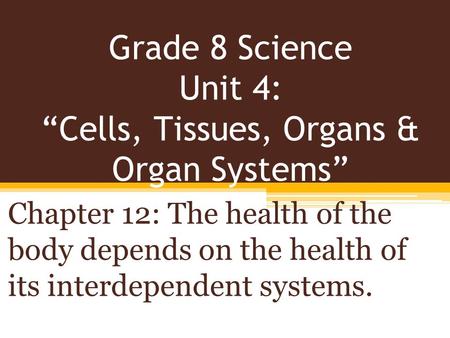 Grade 8 Science Unit 4: “Cells, Tissues, Organs & Organ Systems” Chapter 12: The health of the body depends on the health of its interdependent systems.