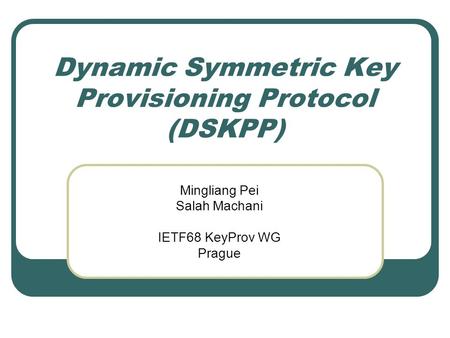 Dynamic Symmetric Key Provisioning Protocol (DSKPP) Mingliang Pei Salah Machani IETF68 KeyProv WG Prague.