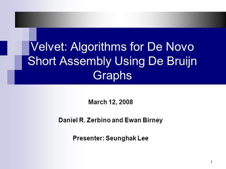 1 Velvet: Algorithms for De Novo Short Assembly Using De Bruijn Graphs March 12, 2008 Daniel R. Zerbino and Ewan Birney Presenter: Seunghak Lee.