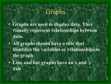 Graphs Graphs are used to display data. They visually represent relationships between data. All graphs should have a title that identifies the variables.
