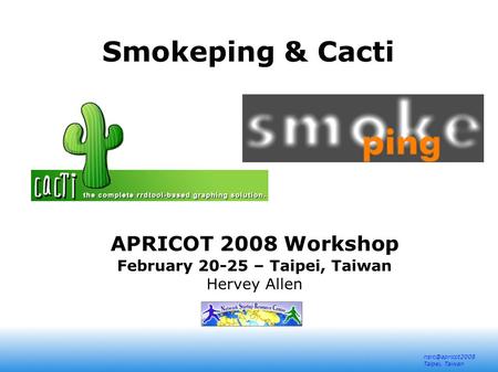 Taipei, Taiwan Smokeping & Cacti APRICOT 2008 Workshop February 20-25 – Taipei, Taiwan Hervey Allen.
